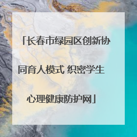 长春市绿园区创新协同育人模式 织密学生心理健康防护网
