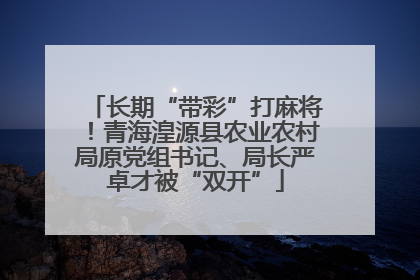 长期“带彩”打麻将！青海湟源县农业农村局原党组书记、局长严卓才被“双开”