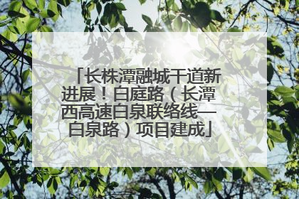 长株潭融城干道新进展！白庭路（长潭西高速白泉联络线—白泉路）项目建成