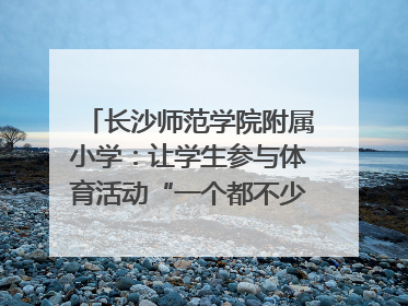 长沙师范学院附属小学：让学生参与体育活动“一个都不少”｜“文明创建耀三湘”专栏