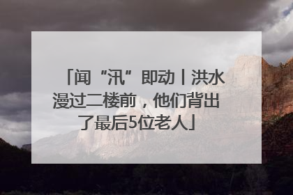 闻“汛”即动丨洪水漫过二楼前，他们背出了最后5位老人