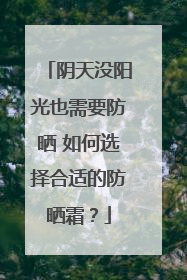 阴天没阳光也需要防晒 如何选择合适的防晒霜？