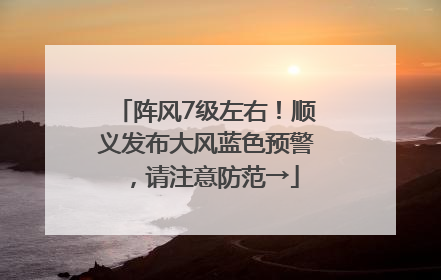 阵风7级左右！顺义发布大风蓝色预警，请注意防范→