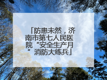 防患未然，济南市第七人民医院“安全生产月”消防大练兵