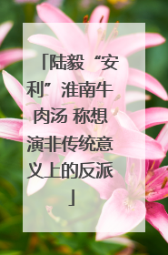 陆毅“安利”淮南牛肉汤 称想演非传统意义上的反派