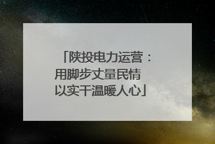 陕投电力运营：用脚步丈量民情 以实干温暖人心