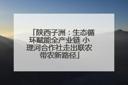 陕西子洲：生态循环赋能全产业链 小理河合作社走出联农带农新路径