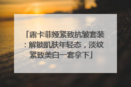 露卡菲娅紧致抗皱套装：解锁肌肤年轻态，淡纹紧致美白一套拿下