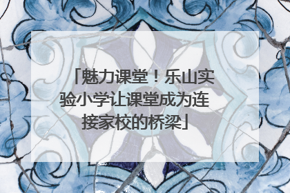 魅力课堂！乐山实验小学让课堂成为连接家校的桥梁