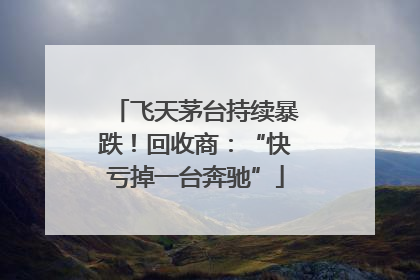 飞天茅台持续暴跌！回收商：“快亏掉一台奔驰”