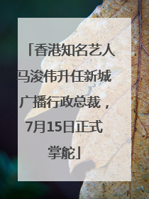 香港知名艺人马浚伟升任新城广播行政总裁，7月15日正式掌舵