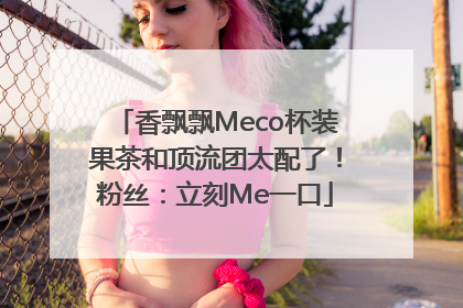 香飘飘Meco杯装果茶和顶流团太配了！粉丝：立刻Me一口