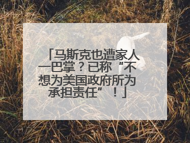马斯克也遭家人一巴掌？已称“不想为美国政府所为承担责任”！