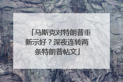 马斯克对特朗普重新示好？深夜连转两条特朗普帖文