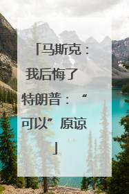 马斯克：我后悔了 特朗普：“可以”原谅
