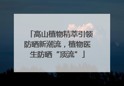 高山植物精萃引领防晒新潮流，植物医生防晒“顶流”
