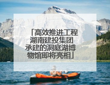 高效推进工程 湖南建投集团承建的洞庭湖博物馆即将亮相