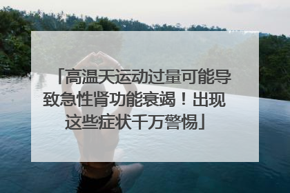 高温天运动过量可能导致急性肾功能衰竭！出现这些症状千万警惕