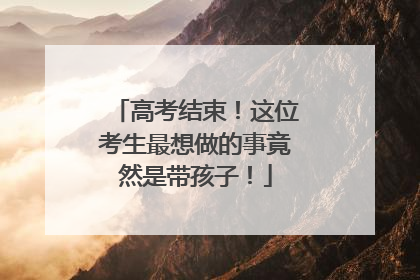 高考结束！这位考生最想做的事竟然是带孩子！