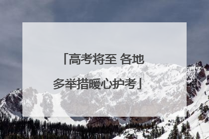 高考将至 各地多举措暖心护考