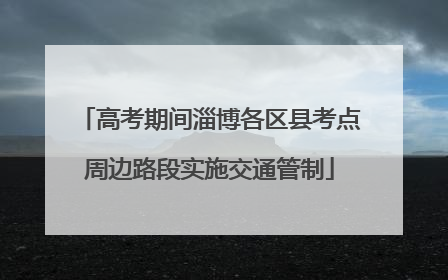 高考期间淄博各区县考点周边路段实施交通管制