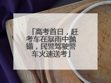 高考首日，赶考车在暴雨中抛锚，民警驾驶警车火速送考
