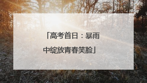 高考首日：暴雨中绽放青春笑脸