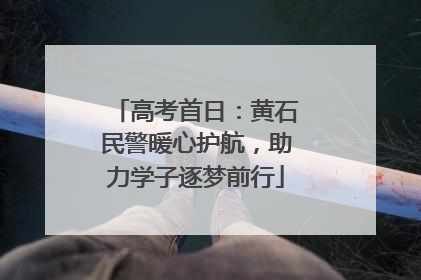 高考首日：黄石民警暖心护航，助力学子逐梦前行
