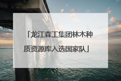 龙江森工集团林木种质资源库入选国家队