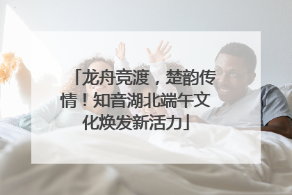 龙舟竞渡，楚韵传情！知音湖北端午文化焕发新活力