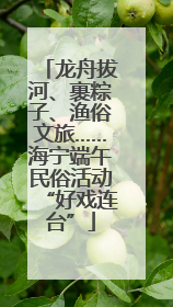龙舟拔河、裹粽子、渔俗文旅……海宁端午民俗活动“好戏连台”
