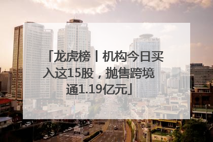 龙虎榜丨机构今日买入这15股，抛售跨境通1.19亿元