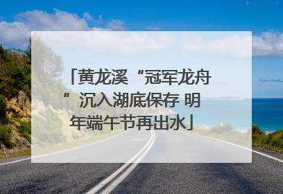 黄龙溪“冠军龙舟”沉入湖底保存 明年端午节再出水