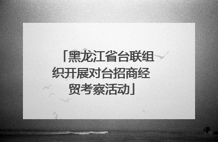 黑龙江省台联组织开展对台招商经贸考察活动