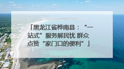 黑龙江省桦南县：“一站式”服务解民忧 群众点赞“家门口的便利”