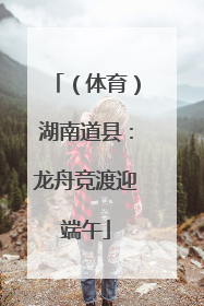 （体育）湖南道县：龙舟竞渡迎端午