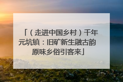 （走进中国乡村）千年元坑镇：旧矿新生融古韵 原味乡俗引客来