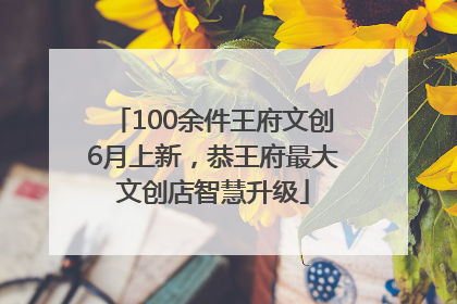 100余件王府文创6月上新，恭王府最大文创店智慧升级