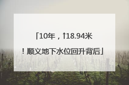 10年，↑18.94米！顺义地下水位回升背后