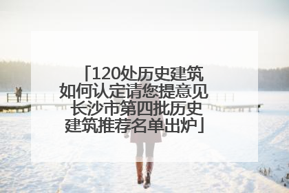 120处历史建筑如何认定请您提意见 长沙市第四批历史建筑推荐名单出炉