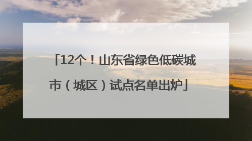 12个！山东省绿色低碳城市（城区）试点名单出炉