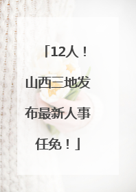 12人！山西三地发布最新人事任免！
