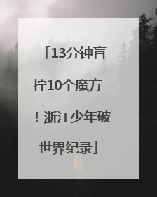 13分钟盲拧10个魔方！浙江少年破世界纪录