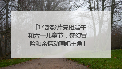 14部影片亮相端午和六一儿童节，奇幻冒险和亲情动画唱主角
