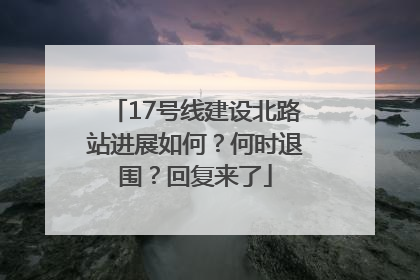 17号线建设北路站进展如何？何时退围？回复来了