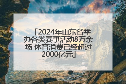2024年山东省举办各类赛事活动8万余场 体育消费已经超过2000亿元