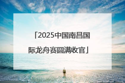 2025中国南昌国际龙舟赛圆满收官