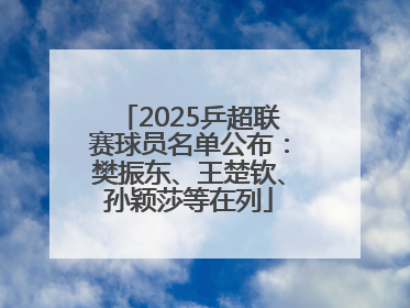 2025乒超联赛球员名单公布：樊振东、王楚钦、孙颖莎等在列