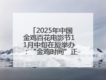 2025年中国金鸡百花电影节11月中旬在厦举办：“金鸡时间”正式启动