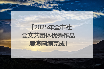 2025年全市社会文艺团体优秀作品展演圆满完成
